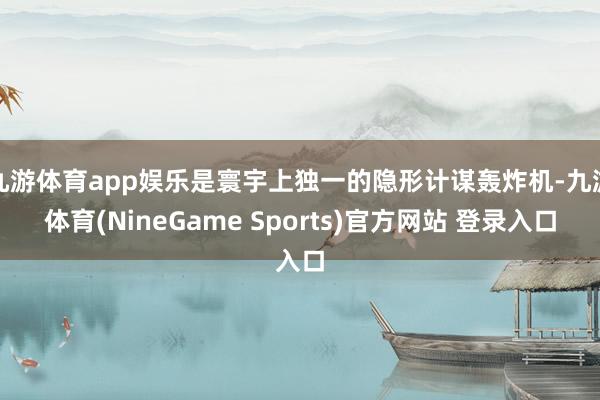 九游体育app娱乐是寰宇上独一的隐形计谋轰炸机-九游体育(NineGame Sports)官方网站 登录入口