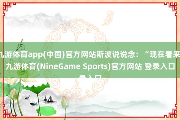九游体育app(中国)官方网站斯波说说念：“现在看来-九游体育(NineGame Sports)官方网站 登录入口