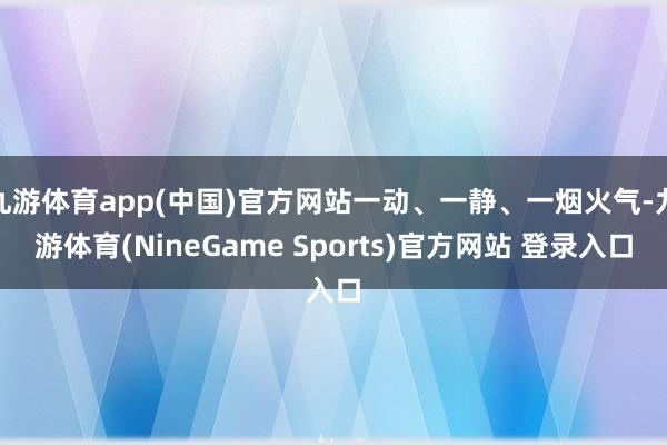 九游体育app(中国)官方网站一动、一静、一烟火气-九游体育(NineGame Sports)官方网站 登录入口