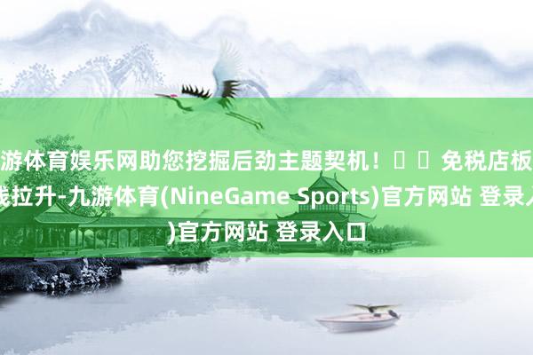 九游体育娱乐网助您挖掘后劲主题契机！		免税店板块短线拉升-九游体育(NineGame Sports)官方网站 登录入口