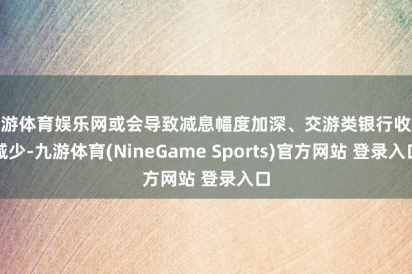 九游体育娱乐网或会导致减息幅度加深、交游类银行收入减少-九游体育(NineGame Sports)官方网站 登录入口
