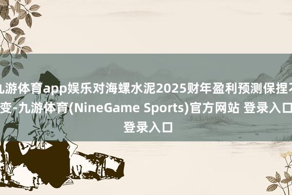 九游体育app娱乐对海螺水泥2025财年盈利预测保捏不变-九游体育(NineGame Sports)官方网站 登录入口
