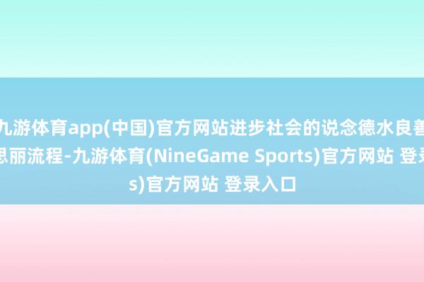 九游体育app(中国)官方网站进步社会的说念德水良善好意思丽流程-九游体育(NineGame Sports)官方网站 登录入口