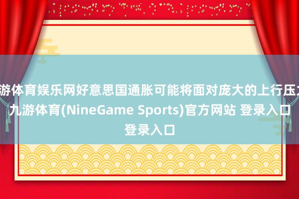 九游体育娱乐网好意思国通胀可能将面对庞大的上行压力-九游体育(NineGame Sports)官方网站 登录入口