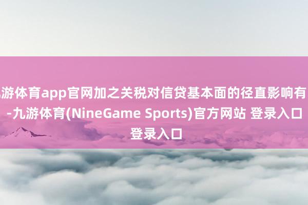 九游体育app官网加之关税对信贷基本面的径直影响有限-九游体育(NineGame Sports)官方网站 登录入口