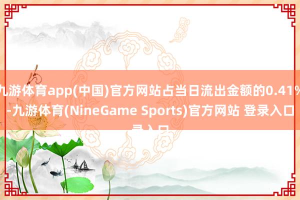 九游体育app(中国)官方网站占当日流出金额的0.41%-九游体育(NineGame Sports)官方网站 登录入口