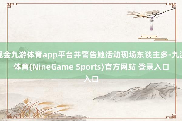 现金九游体育app平台并警告她活动现场东谈主多-九游体育(NineGame Sports)官方网站 登录入口