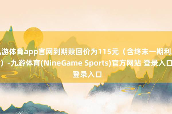 九游体育app官网到期赎回价为115元（含终末一期利息）-九游体育(NineGame Sports)官方网站 登录入口