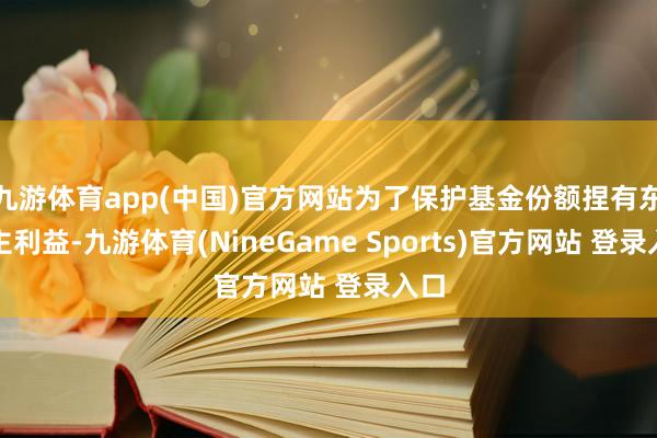 九游体育app(中国)官方网站为了保护基金份额捏有东谈主利益-九游体育(NineGame Sports)官方网站 登录入口