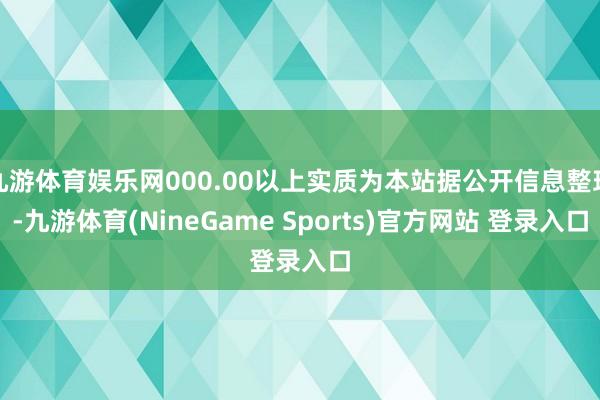 九游体育娱乐网000.00以上实质为本站据公开信息整理-九游体育(NineGame Sports)官方网站 登录入口