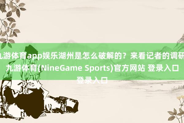 九游体育app娱乐湖州是怎么破解的？来看记者的调研-九游体育(NineGame Sports)官方网站 登录入口