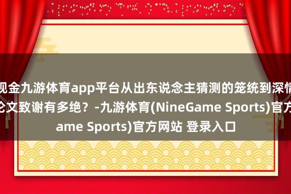 现金九游体育app平台从出东说念主猜测的笼统到深情广告，大学生论文致谢有多绝？-九游体育(NineGame Sports)官方网站 登录入口