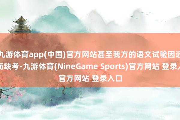 九游体育app(中国)官方网站甚至我方的语文试验因迟到而缺考-九游体育(NineGame Sports)官方网站 登录入口