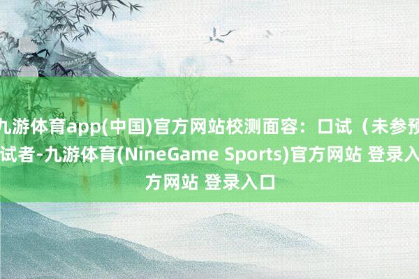 九游体育app(中国)官方网站校测面容：口试（未参预口试者-九游体育(NineGame Sports)官方网站 登录入口