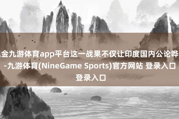 现金九游体育app平台这一战果不仅让印度国内公论哗然-九游体育(NineGame Sports)官方网站 登录入口