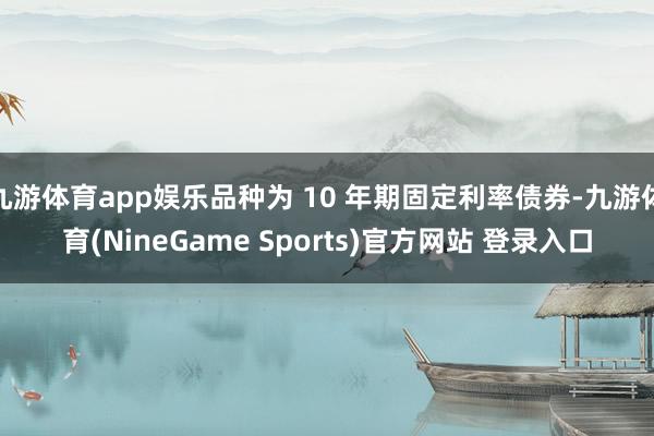 九游体育app娱乐品种为 10 年期固定利率债券-九游体育(NineGame Sports)官方网站 登录入口