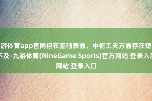 九游体育app官网但在基础表面、中枢工夫方面存在短板不及-九游体育(NineGame Sports)官方网站 登录入口