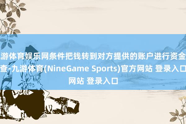 九游体育娱乐网条件把钱转到对方提供的账户进行资金清查-九游体育(NineGame Sports)官方网站 登录入口