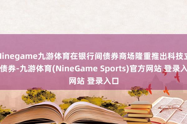 Ninegame九游体育在银行间债券商场隆重推出科技立异债券-九游体育(NineGame Sports)官方网站 登录入口