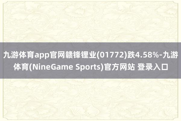 九游体育app官网赣锋锂业(01772)跌4.58%-九游体育(NineGame Sports)官方网站 登录入口