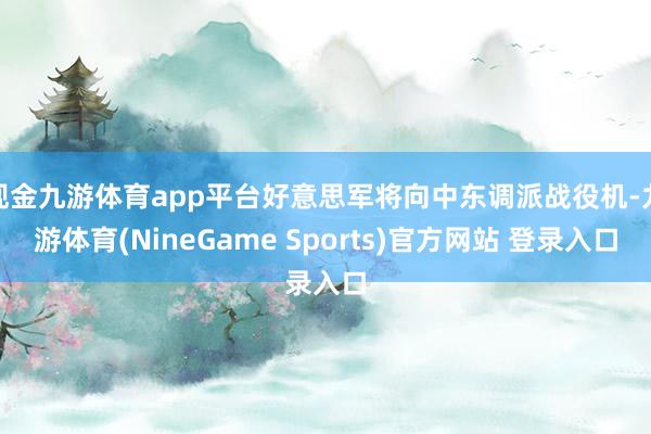 现金九游体育app平台好意思军将向中东调派战役机-九游体育(NineGame Sports)官方网站 登录入口