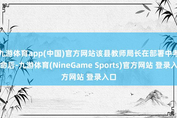 九游体育app(中国)官方网站该县教师局长在部署中考使命后-九游体育(NineGame Sports)官方网站 登录入口