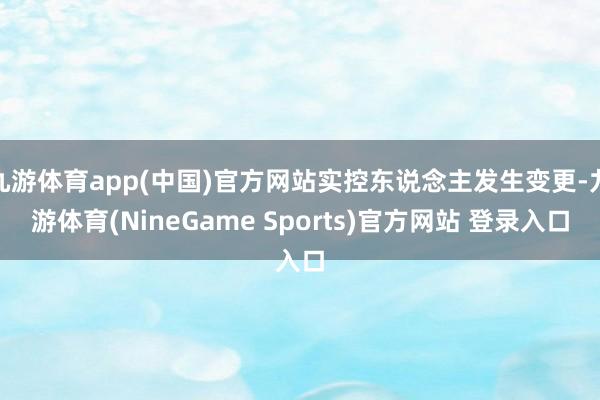 九游体育app(中国)官方网站实控东说念主发生变更-九游体育(NineGame Sports)官方网站 登录入口