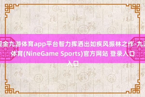现金九游体育app平台智力挥洒出如疾风振林之作-九游体育(NineGame Sports)官方网站 登录入口