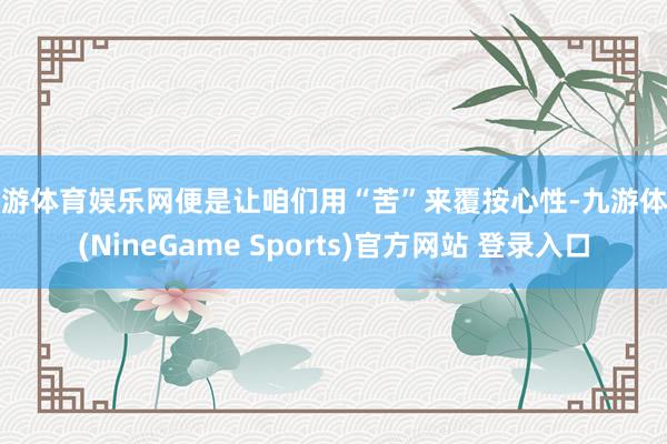 九游体育娱乐网便是让咱们用“苦”来覆按心性-九游体育(NineGame Sports)官方网站 登录入口