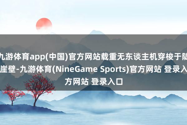 九游体育app(中国)官方网站载重无东谈主机穿梭于陡峻崖壁-九游体育(NineGame Sports)官方网站 登录入口