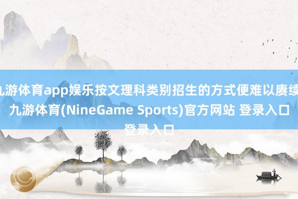 九游体育app娱乐按文理科类别招生的方式便难以赓续-九游体育(NineGame Sports)官方网站 登录入口