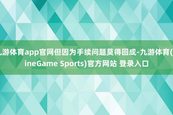 九游体育app官网但因为手续问题莫得回成-九游体育(NineGame Sports)官方网站 登录入口