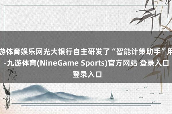 九游体育娱乐网光大银行自主研发了“智能计策助手”用具-九游体育(NineGame Sports)官方网站 登录入口