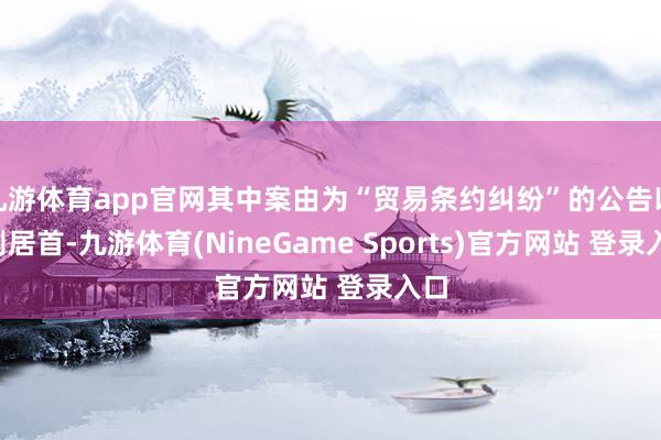 九游体育app官网其中案由为“贸易条约纠纷”的公告以9则居首-九游体育(NineGame Sports)官方网站 登录入口
