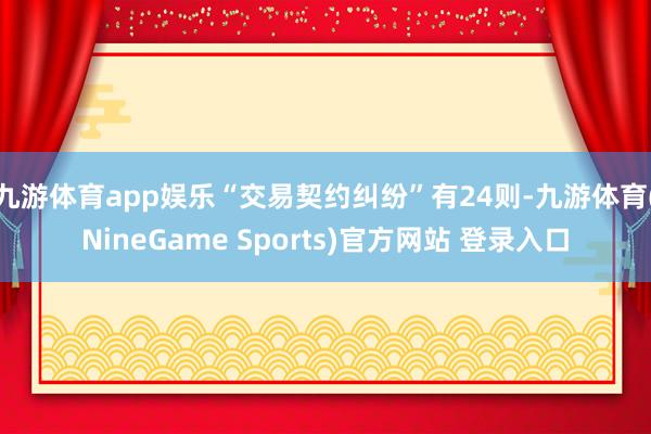 九游体育app娱乐“交易契约纠纷”有24则-九游体育(NineGame Sports)官方网站 登录入口