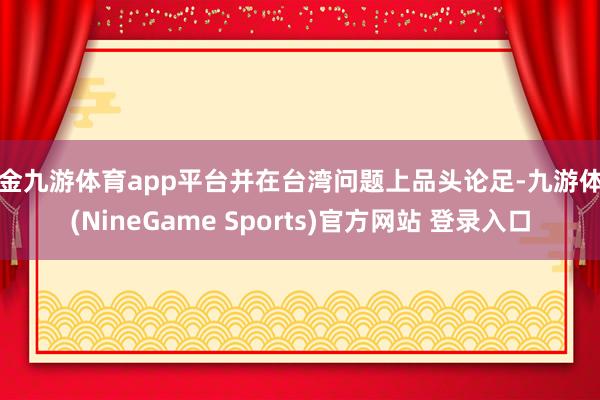 现金九游体育app平台并在台湾问题上品头论足-九游体育(NineGame Sports)官方网站 登录入口