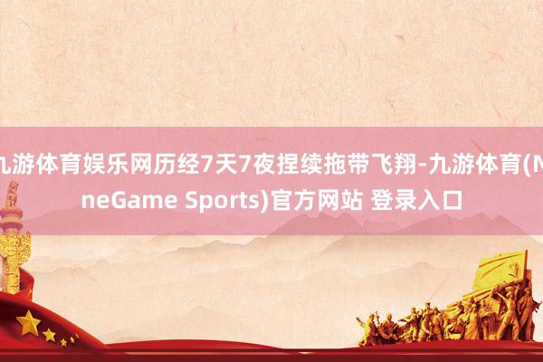 九游体育娱乐网历经7天7夜捏续拖带飞翔-九游体育(NineGame Sports)官方网站 登录入口