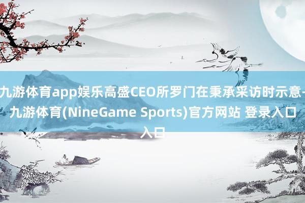 九游体育app娱乐　　高盛CEO所罗门在秉承采访时示意-九游体育(NineGame Sports)官方网站 登录入口
