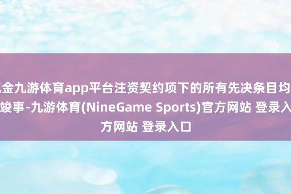 现金九游体育app平台注资契约项下的所有先决条目均已获竣事-九游体育(NineGame Sports)官方网站 登录入口