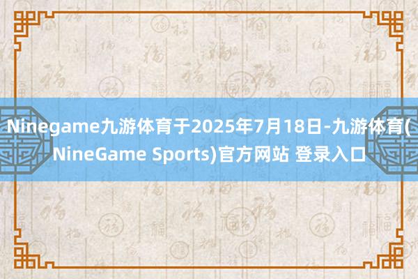 Ninegame九游体育于2025年7月18日-九游体育(NineGame Sports)官方网站 登录入口