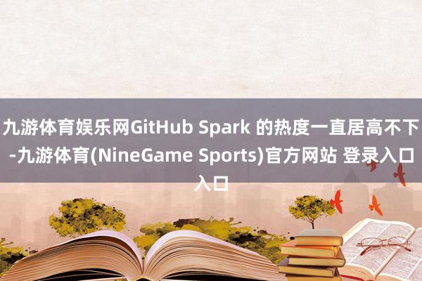 九游体育娱乐网GitHub Spark 的热度一直居高不下-九游体育(NineGame Sports)官方网站 登录入口
