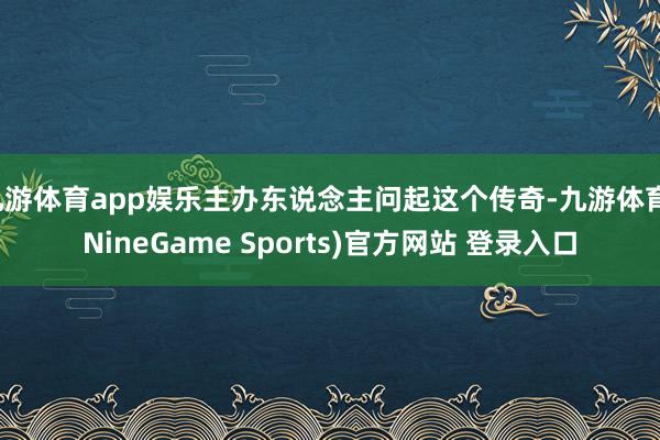 九游体育app娱乐主办东说念主问起这个传奇-九游体育(NineGame Sports)官方网站 登录入口