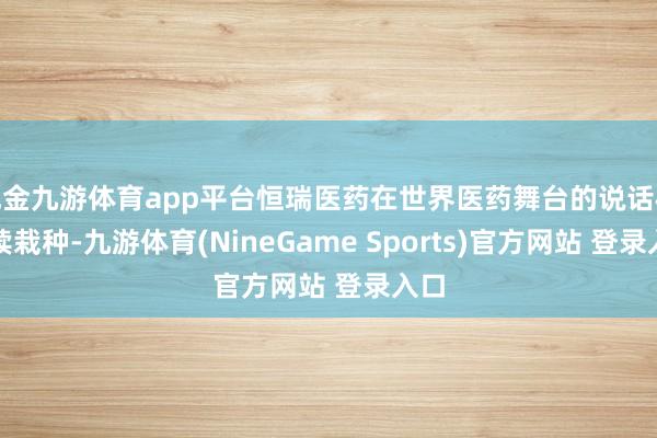 现金九游体育app平台恒瑞医药在世界医药舞台的说话权络续栽种-九游体育(NineGame Sports)官方网站 登录入口