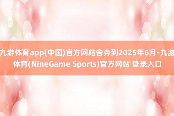 九游体育app(中国)官方网站舍弃到2025年6月-九游体育(NineGame Sports)官方网站 登录入口