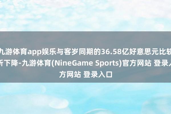 九游体育app娱乐与客岁同期的36.58亿好意思元比较有所下降-九游体育(NineGame Sports)官方网站 登录入口