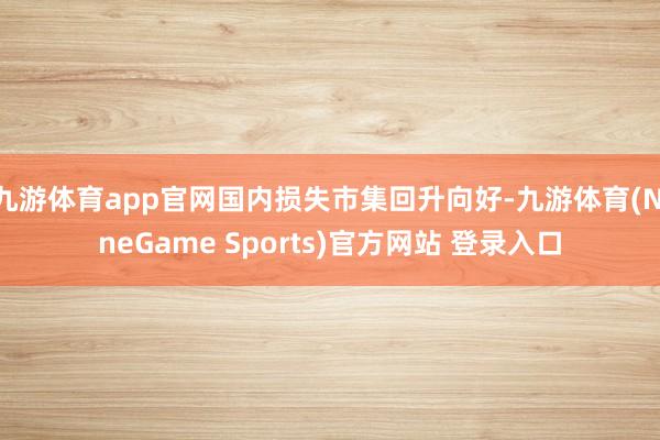九游体育app官网国内损失市集回升向好-九游体育(NineGame Sports)官方网站 登录入口