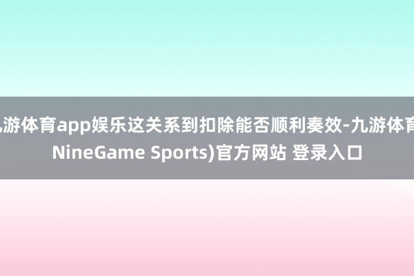 九游体育app娱乐这关系到扣除能否顺利奏效-九游体育(NineGame Sports)官方网站 登录入口