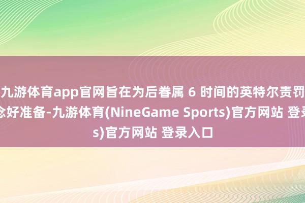 九游体育app官网旨在为后眷属 6 时间的英特尔责罚器作念好准备-九游体育(NineGame Sports)官方网站 登录入口