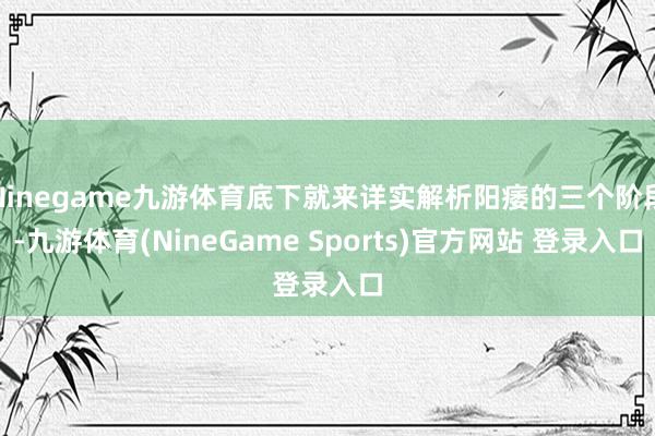 Ninegame九游体育底下就来详实解析阳痿的三个阶段-九游体育(NineGame Sports)官方网站 登录入口