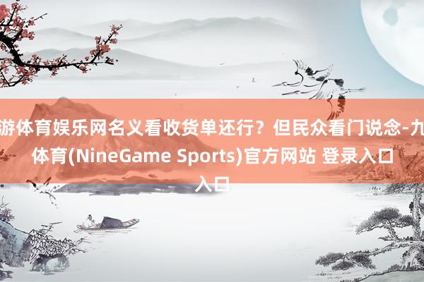 九游体育娱乐网名义看收货单还行？但民众看门说念-九游体育(NineGame Sports)官方网站 登录入口
